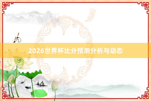 2026世界杯比分预测分析与动态