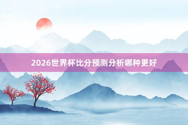 2026世界杯比分预测分析哪种更好