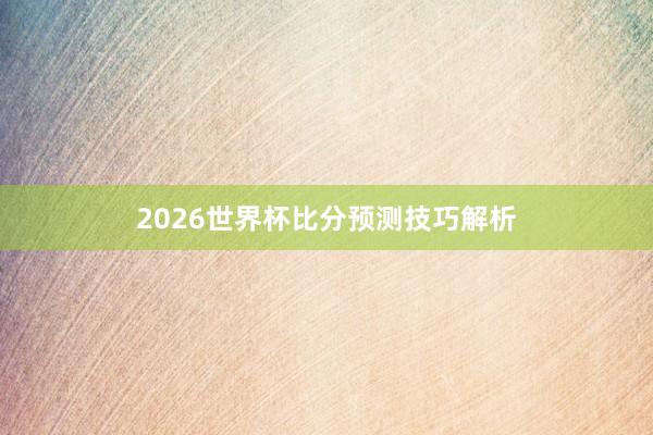2026世界杯比分预测技巧解析