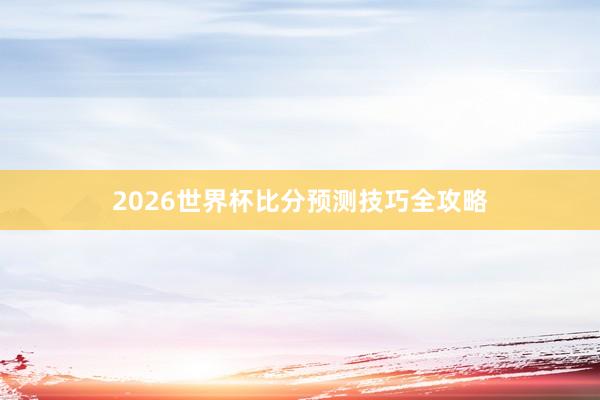 2026世界杯比分预测技巧全攻略