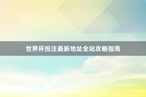 世界杯投注最新地址全站攻略指南
