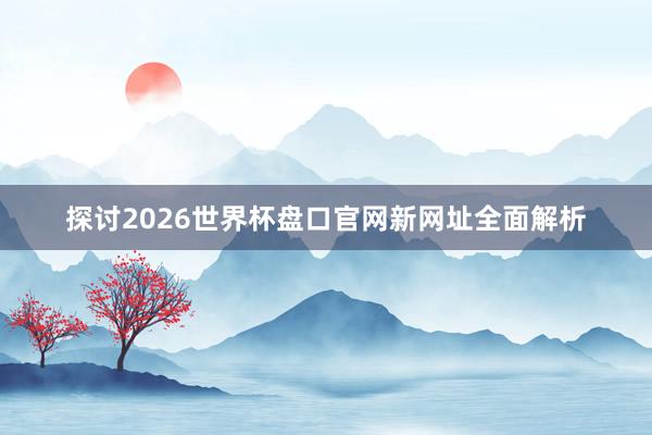 探讨2026世界杯盘口官网新网址全面解析