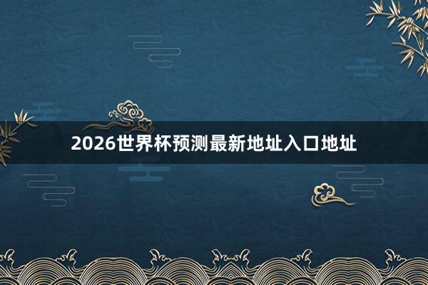 2026世界杯预测最新地址入口地址