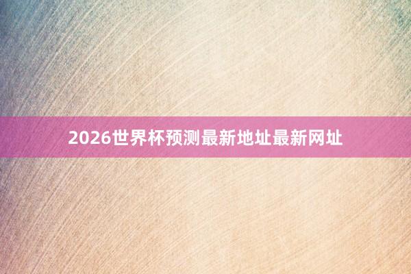 2026世界杯预测最新地址最新网址