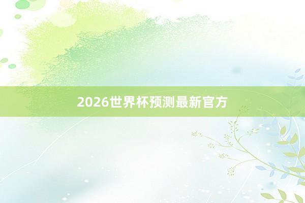 2026世界杯预测最新官方
