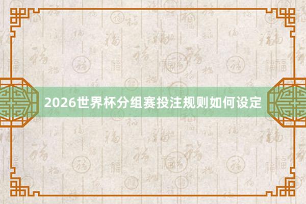 2026世界杯分组赛投注规则如何设定