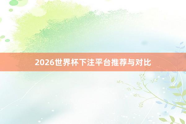 2026世界杯下注平台推荐与对比