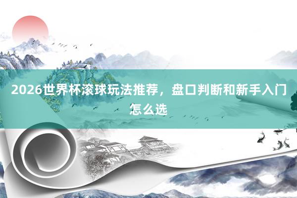 2026世界杯滚球玩法推荐，盘口判断和新手入门怎么选