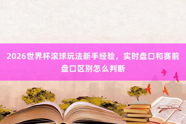 2026世界杯滚球玩法新手经验，实时盘口和赛前盘口区别怎么判断