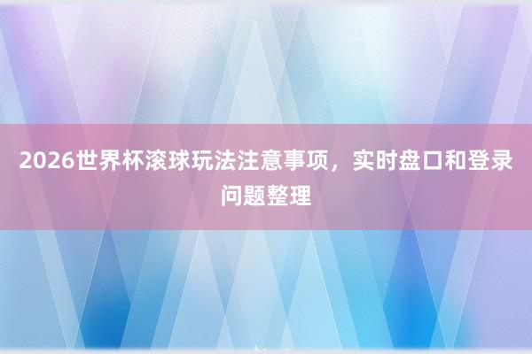 2026世界杯滚球玩法注意事项，实时盘口和登录问题整理
