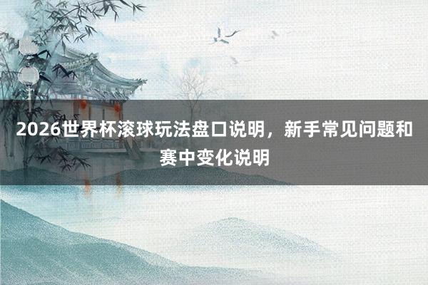 2026世界杯滚球玩法盘口说明，新手常见问题和赛中变化说明