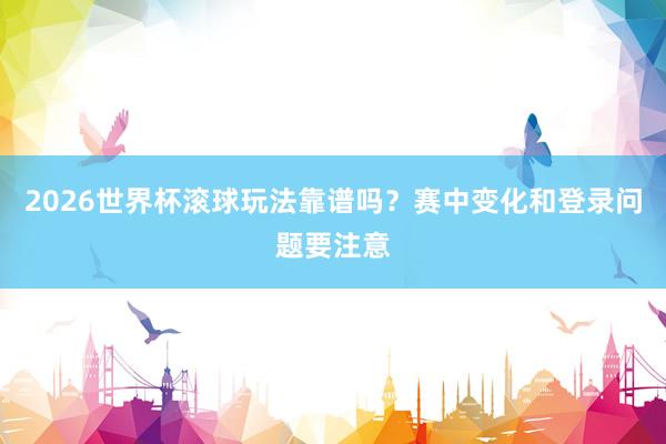 2026世界杯滚球玩法靠谱吗？赛中变化和登录问题要注意