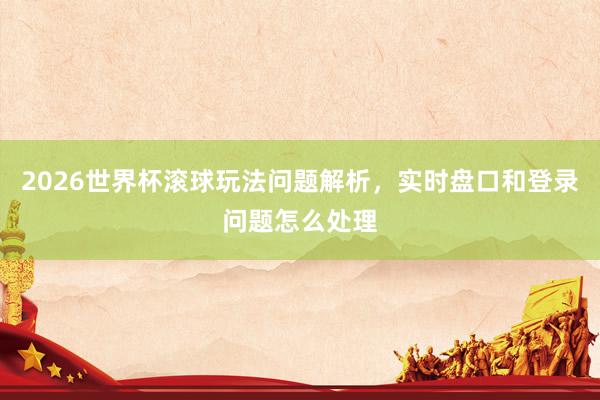 2026世界杯滚球玩法问题解析，实时盘口和登录问题怎么处理