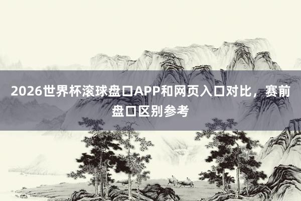 2026世界杯滚球盘口APP和网页入口对比，赛前盘口区别参考
