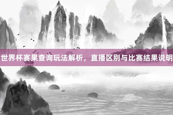 世界杯赛果查询玩法解析，直播区别与比赛结果说明