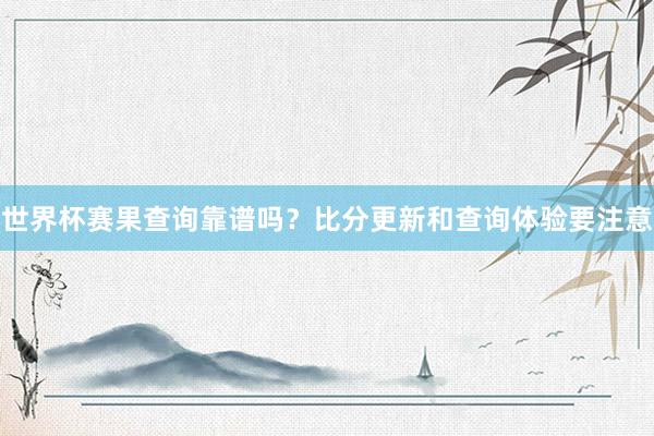 世界杯赛果查询靠谱吗？比分更新和查询体验要注意