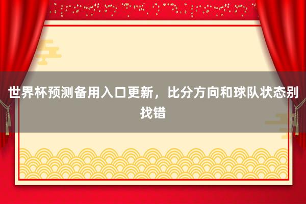 世界杯预测备用入口更新，比分方向和球队状态别找错