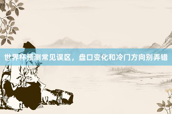 世界杯预测常见误区，盘口变化和冷门方向别弄错