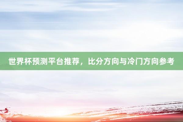 世界杯预测平台推荐，比分方向与冷门方向参考