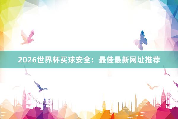 2026世界杯买球安全：最佳最新网址推荐