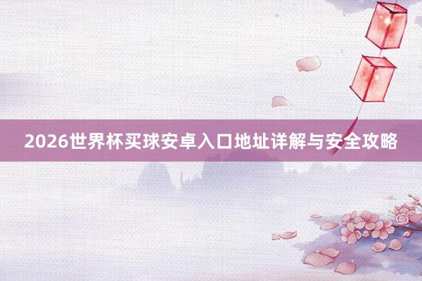 2026世界杯买球安卓入口地址详解与安全攻略