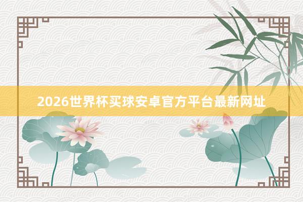 2026世界杯买球安卓官方平台最新网址