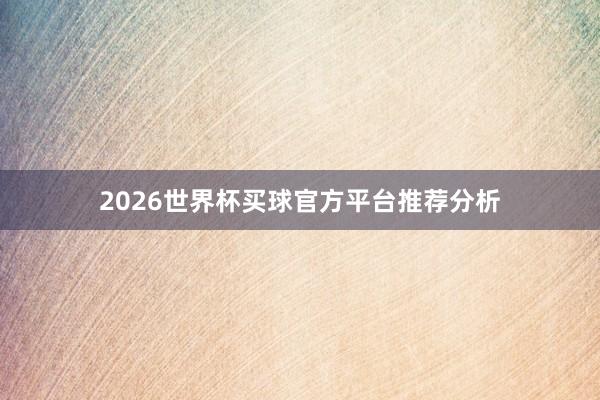 2026世界杯买球官方平台推荐分析