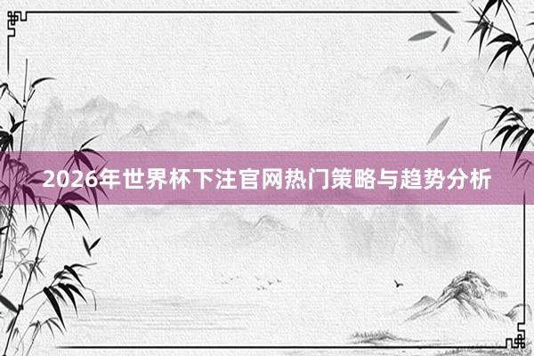 2026年世界杯下注官网热门策略与趋势分析