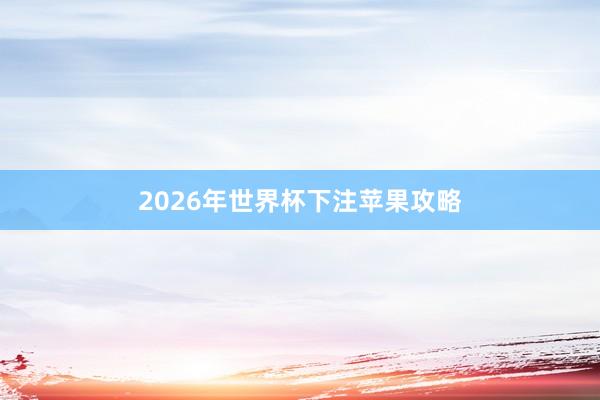 2026年世界杯下注苹果攻略