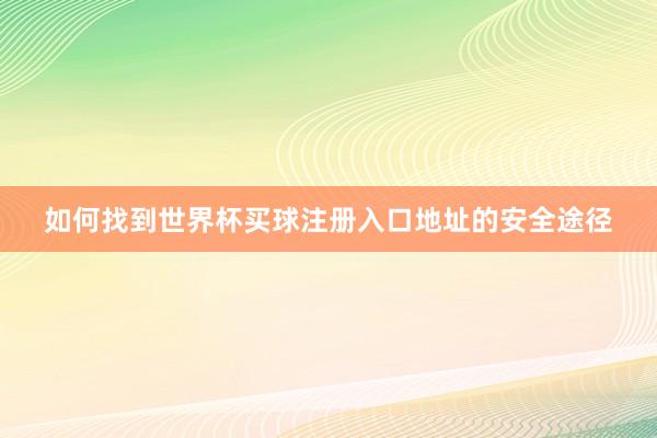 如何找到世界杯买球注册入口地址的安全途径