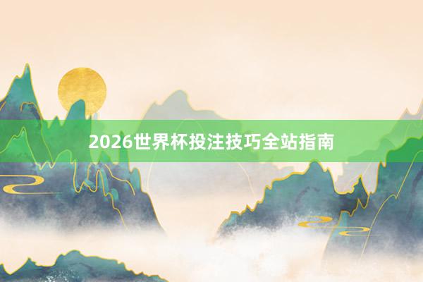 2026世界杯投注技巧全站指南
