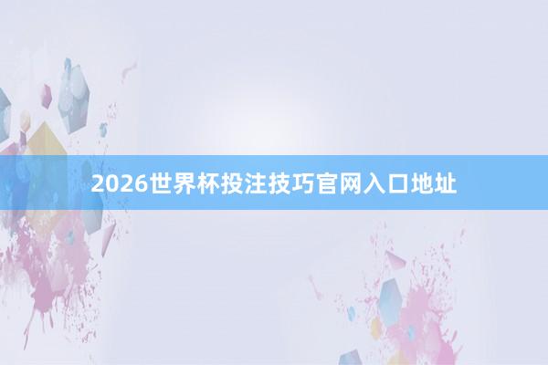 2026世界杯投注技巧官网入口地址