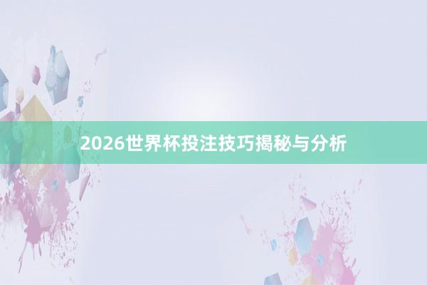 2026世界杯投注技巧揭秘与分析