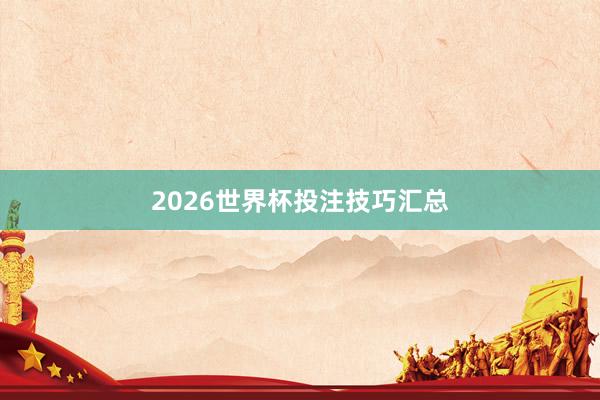 2026世界杯投注技巧汇总