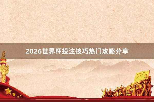 2026世界杯投注技巧热门攻略分享
