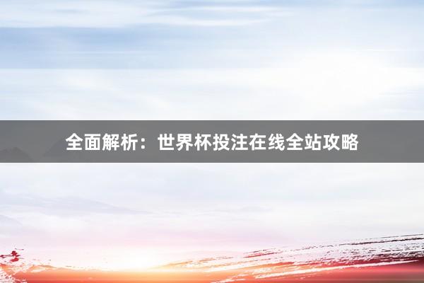 全面解析:世界杯投注在线全站攻略