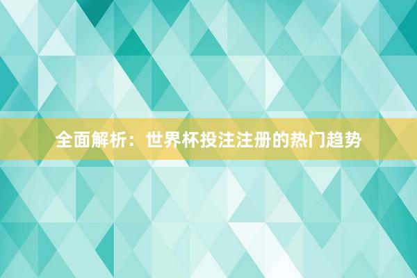 全面解析:世界杯投注注册的热门趋势