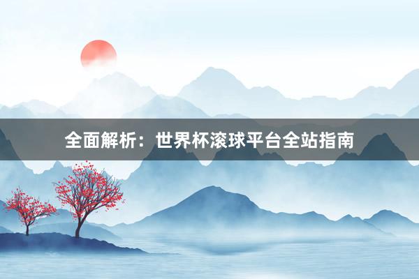 全面解析:世界杯滚球平台全站指南