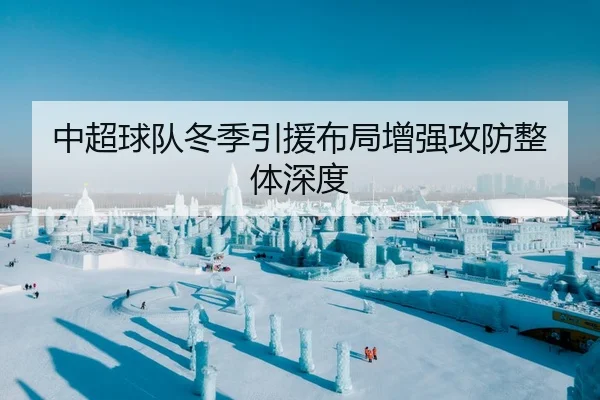 中超球队冬季引援布局增强攻防整体深度